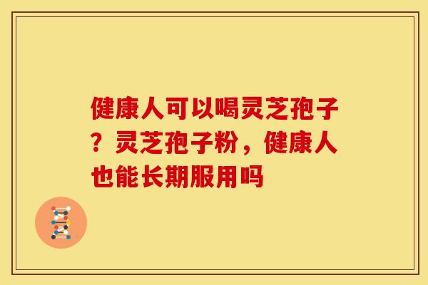 健康人可以喝灵芝孢子?灵芝孢子粉,健康人也能长期服用吗 健康人可以喝灵芝孢子?灵芝孢子粉,健康人也能长期服用吗