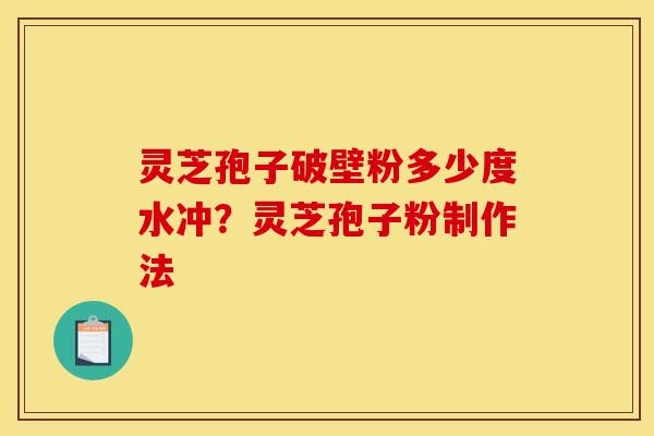 灵芝孢子破壁粉多少度水冲?灵芝孢子粉制作法 灵芝孢子破壁粉多少度水冲?灵芝孢子粉制作法