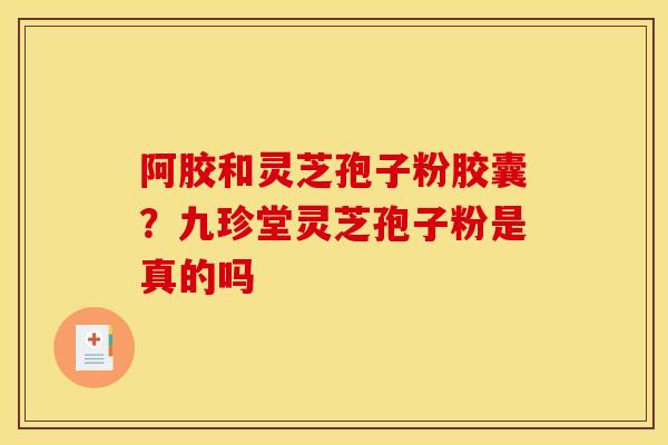 阿胶和灵芝孢子粉胶囊?九珍堂灵芝孢子粉是真的吗 阿胶和灵芝孢子粉胶囊?九珍堂灵芝孢子粉是真的吗
