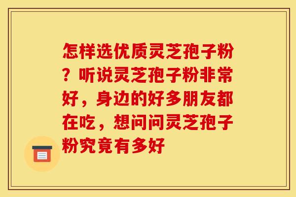 怎样选优质灵芝孢子粉?听说灵芝孢子粉非常好,身边的好多朋友都在吃,想问问灵芝孢子粉究竟有多好 怎样选优质灵芝孢子粉?听说灵芝孢子粉非常好,身边的好多朋友都在吃,想问问灵芝孢子粉究竟有多好