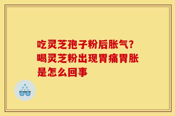 吃灵芝孢子粉后胀气?喝灵芝粉出现胃痛胃胀是怎么回事 吃灵芝孢子粉后胀气?喝灵芝粉出现胃痛胃胀是怎么回事