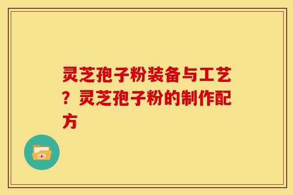 灵芝孢子粉装备与工艺？灵芝孢子粉的制作配方