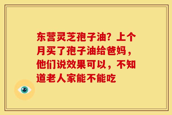 东营灵芝孢子油?上个月买了孢子油给爸妈,他们说效果可以,不知道老人家能不能吃 东营灵芝孢子油?上个月买了孢子油给爸妈,他们说效果可以,不知道老人家能不能吃