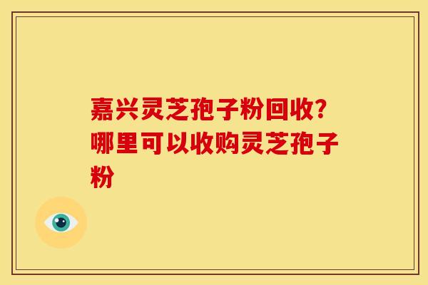 嘉兴灵芝孢子粉回收?哪里可以收购灵芝孢子粉 嘉兴灵芝孢子粉回收?哪里可以收购灵芝孢子粉
