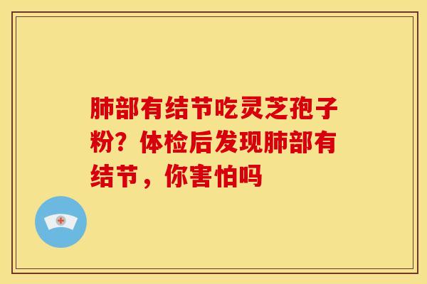 部有结节吃灵芝孢子粉?体检后发现部有结节,你害怕吗 部有结节吃灵芝孢子粉?体检后发现部有结节,你害怕吗