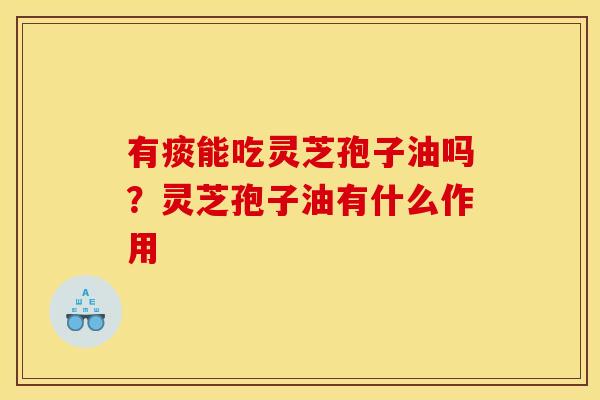 有痰能吃灵芝孢子油吗？灵芝孢子油有什么作用