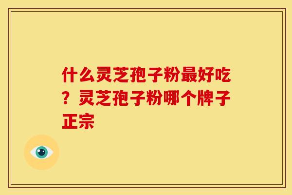 什么灵芝孢子粉好吃？灵芝孢子粉哪个牌子正宗