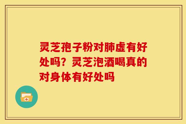 灵芝孢子粉对虚有好处吗?灵芝泡酒喝真的对身体有好处吗 灵芝孢子粉对虚有好处吗?灵芝泡酒喝真的对身体有好处吗
