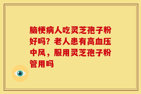 脑梗人吃灵芝孢子粉好吗？老人患有高中风，服用灵芝孢子粉管用吗