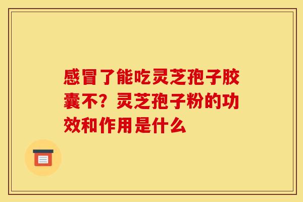 了能吃灵芝孢子胶囊不？灵芝孢子粉的功效和作用是什么