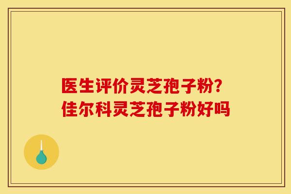 医生评价灵芝孢子粉?佳尔科灵芝孢子粉好吗 医生评价灵芝孢子粉?佳尔科灵芝孢子粉好吗