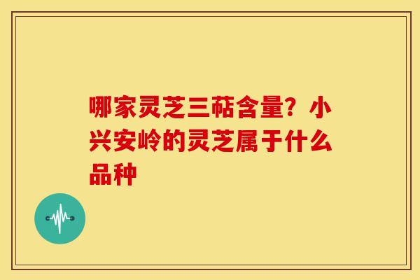 哪家灵芝三萜含量?小兴安岭的灵芝属于什么品种 哪家灵芝三萜含量?小兴安岭的灵芝属于什么品种