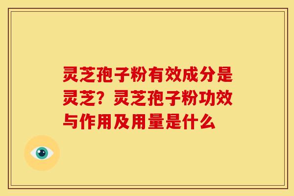 灵芝孢子粉有效成分是灵芝?灵芝孢子粉功效与作用及用量是什么 灵芝孢子粉有效成分是灵芝?灵芝孢子粉功效与作用及用量是什么