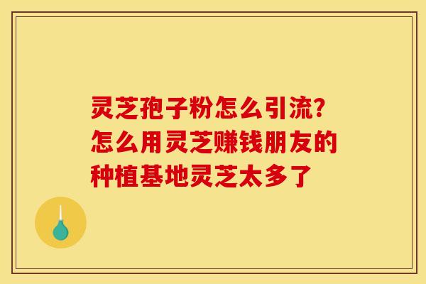 灵芝孢子粉怎么引流?怎么用灵芝赚钱朋友的种植基地灵芝太多了 灵芝孢子粉怎么引流?怎么用灵芝赚钱朋友的种植基地灵芝太多了
