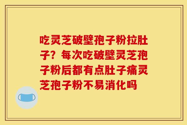 吃灵芝破壁孢子粉拉肚子?每次吃破壁灵芝孢子粉后都有点肚子痛灵芝孢子粉不易消化吗 吃灵芝破壁孢子粉拉肚子?每次吃破壁灵芝孢子粉后都有点肚子痛灵芝孢子粉不易消化吗