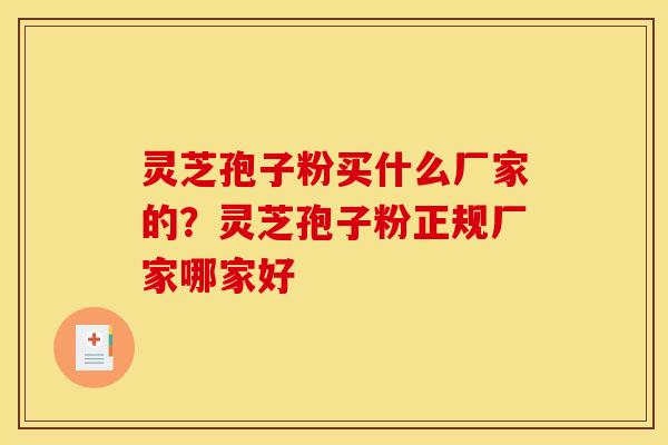 灵芝孢子粉买什么厂家的?灵芝孢子粉正规厂家哪家好 灵芝孢子粉买什么厂家的?灵芝孢子粉正规厂家哪家好