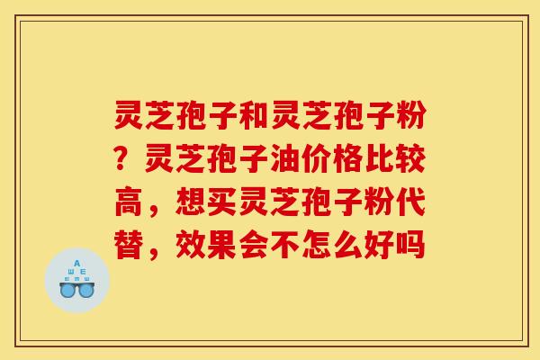 灵芝孢子和灵芝孢子粉?灵芝孢子油价格比较高,想买灵芝孢子粉代替,效果会不怎么好吗 灵芝孢子和灵芝孢子粉?灵芝孢子油价格比较高,想买灵芝孢子粉代替,效果会不怎么好吗
