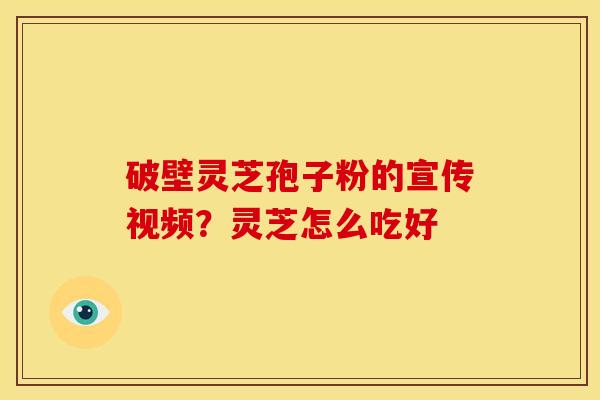 破壁灵芝孢子粉的宣传视频?灵芝怎么吃好 破壁灵芝孢子粉的宣传视频?灵芝怎么吃好