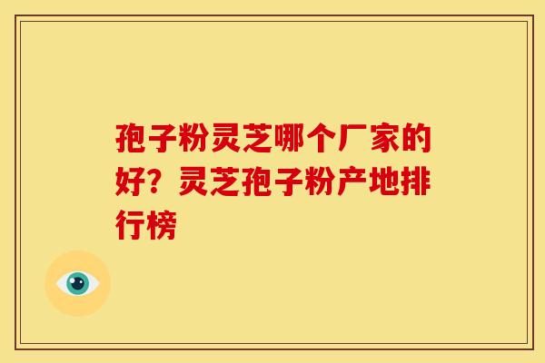 孢子粉灵芝哪个厂家的好?灵芝孢子粉产地排行榜 孢子粉灵芝哪个厂家的好?灵芝孢子粉产地排行榜