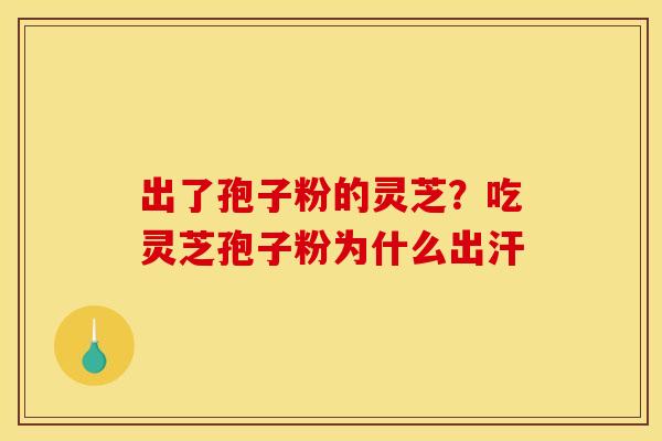 出了孢子粉的灵芝?吃灵芝孢子粉为什么出汗 出了孢子粉的灵芝?吃灵芝孢子粉为什么出汗