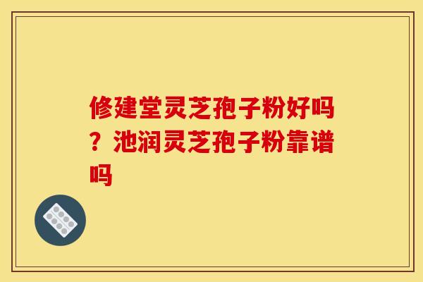修建堂灵芝孢子粉好吗?池润灵芝孢子粉靠谱吗 修建堂灵芝孢子粉好吗?池润灵芝孢子粉靠谱吗