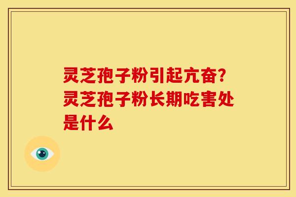 灵芝孢子粉引起亢奋?灵芝孢子粉长期吃害处是什么 灵芝孢子粉引起亢奋?灵芝孢子粉长期吃害处是什么
