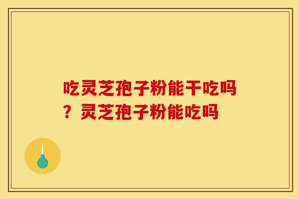 吃灵芝孢子粉能干吃吗?灵芝孢子粉能吃吗 吃灵芝孢子粉能干吃吗?灵芝孢子粉能吃吗
