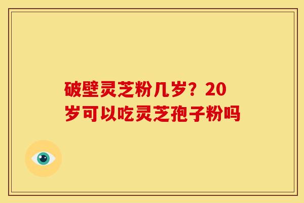 破壁灵芝粉几岁?20岁可以吃灵芝孢子粉吗 破壁灵芝粉几岁?20岁可以吃灵芝孢子粉吗