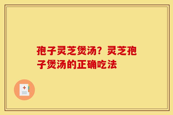 孢子灵芝煲汤?灵芝孢子煲汤的正确吃法 孢子灵芝煲汤?灵芝孢子煲汤的正确吃法