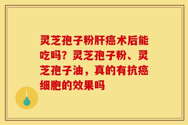 灵芝孢子粉术后能吃吗?灵芝孢子粉、灵芝孢子油,真的有抗细胞的效果吗 灵芝孢子粉术后能吃吗?灵芝孢子粉、灵芝孢子油,真的有抗细胞的效果吗