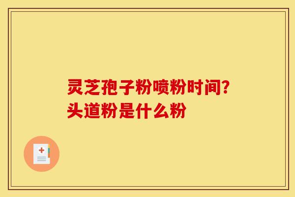灵芝孢子粉喷粉时间？头道粉是什么粉