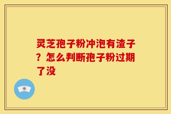 灵芝孢子粉冲泡有渣子？怎么判断孢子粉过期了没