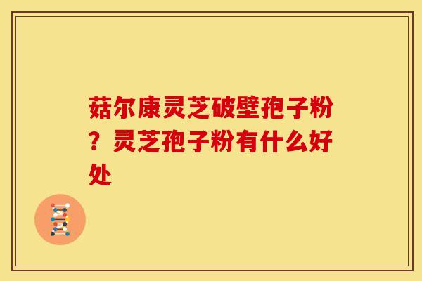菇尔康灵芝破壁孢子粉?灵芝孢子粉有什么好处 菇尔康灵芝破壁孢子粉?灵芝孢子粉有什么好处