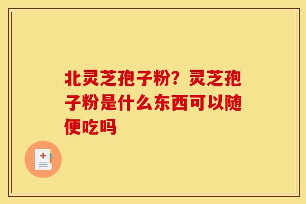 北灵芝孢子粉?灵芝孢子粉是什么东西可以随便吃吗 北灵芝孢子粉?灵芝孢子粉是什么东西可以随便吃吗