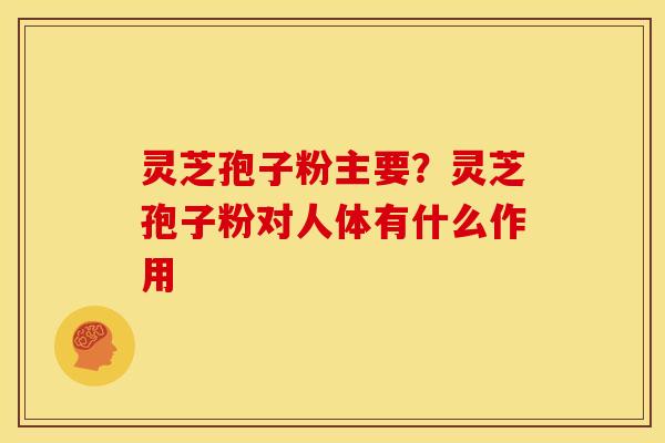 灵芝孢子粉主要?灵芝孢子粉对人体有什么作用 灵芝孢子粉主要?灵芝孢子粉对人体有什么作用