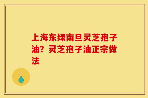上海东绿南旦灵芝孢子油?灵芝孢子油正宗做法 上海东绿南旦灵芝孢子油?灵芝孢子油正宗做法