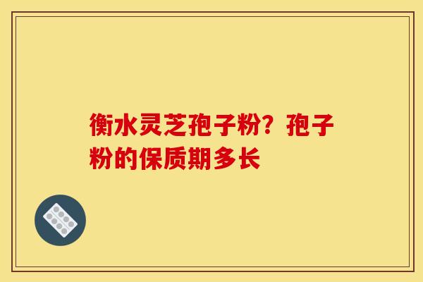 衡水灵芝孢子粉?孢子粉的保质期多长 衡水灵芝孢子粉?孢子粉的保质期多长