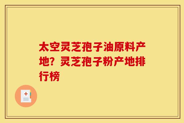 太空灵芝孢子油原料产地?灵芝孢子粉产地排行榜 太空灵芝孢子油原料产地?灵芝孢子粉产地排行榜