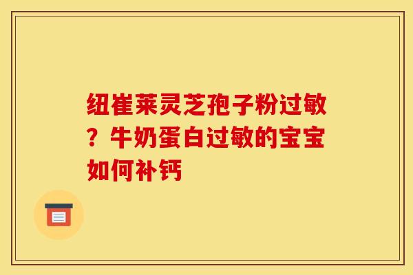 纽崔莱灵芝孢子粉?牛奶蛋白的宝宝如何补钙 纽崔莱灵芝孢子粉?牛奶蛋白的宝宝如何补钙
