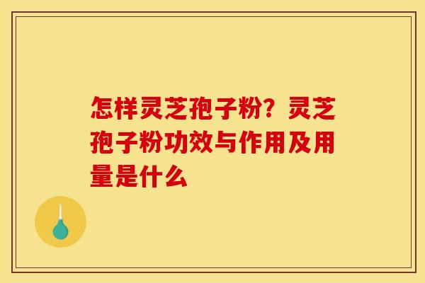 怎样灵芝孢子粉?灵芝孢子粉功效与作用及用量是什么 怎样灵芝孢子粉?灵芝孢子粉功效与作用及用量是什么