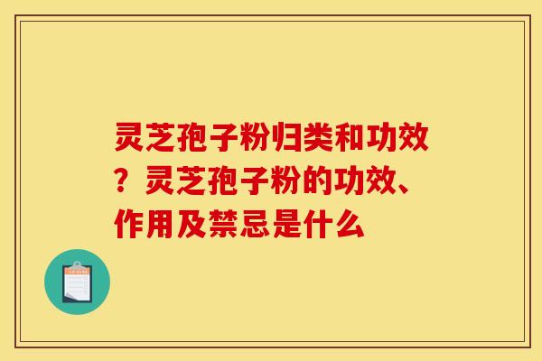 灵芝孢子粉归类和功效?灵芝孢子粉的功效、作用及禁忌是什么 灵芝孢子粉归类和功效?灵芝孢子粉的功效、作用及禁忌是什么