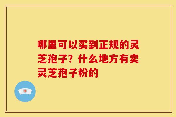哪里可以买到正规的灵芝孢子?什么地方有卖灵芝孢子粉的 哪里可以买到正规的灵芝孢子?什么地方有卖灵芝孢子粉的