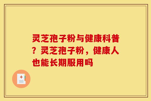 灵芝孢子粉与健康科普?灵芝孢子粉,健康人也能长期服用吗 灵芝孢子粉与健康科普?灵芝孢子粉,健康人也能长期服用吗