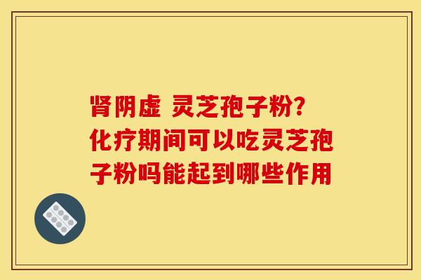 阴虚 灵芝孢子粉?期间可以吃灵芝孢子粉吗能起到哪些作用 阴虚 灵芝孢子粉?期间可以吃灵芝孢子粉吗能起到哪些作用