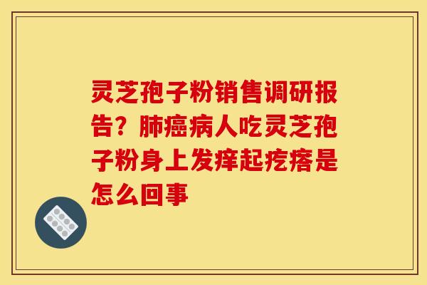 灵芝孢子粉销售调研报告?人吃灵芝孢子粉身上发痒起疙瘩是怎么回事 灵芝孢子粉销售调研报告?人吃灵芝孢子粉身上发痒起疙瘩是怎么回事