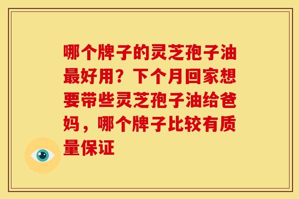 哪个牌子的灵芝孢子油好用？下个月回家想要带些灵芝孢子油给爸妈，哪个牌子比较有质量保证