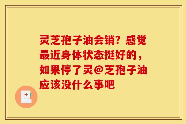 灵芝孢子油会销?感觉近身体状态挺好的,如果停了灵@芝孢子油应该没什么事吧 灵芝孢子油会销?感觉近身体状态挺好的,如果停了灵@芝孢子油应该没什么事吧