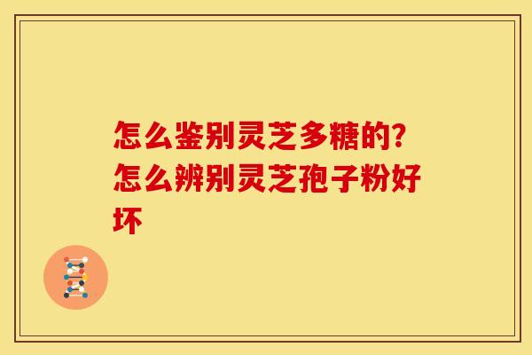 怎么鉴别灵芝多糖的?怎么辨别灵芝孢子粉好坏 怎么鉴别灵芝多糖的?怎么辨别灵芝孢子粉好坏