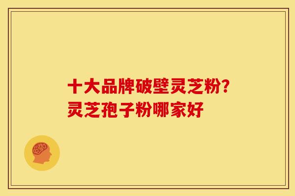 十大品牌破壁灵芝粉?灵芝孢子粉哪家好 十大品牌破壁灵芝粉?灵芝孢子粉哪家好