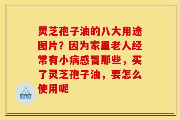 灵芝孢子油的八大用途图片?因为家里老人经常有小那些,买了灵芝孢子油,要怎么使用呢 灵芝孢子油的八大用途图片?因为家里老人经常有小那些,买了灵芝孢子油,要怎么使用呢